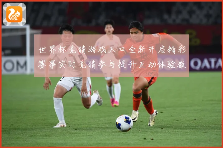 世界杯竞猜游戏入口全新开启精彩赛事实时竞猜参与提升互动体验数据研判：最新赛事动态与深度分析