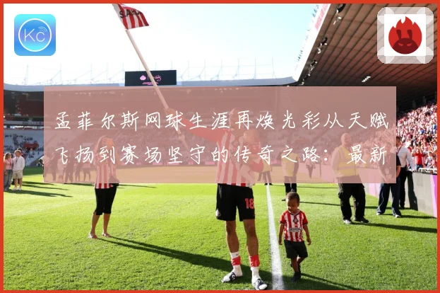 孟菲尔斯网球生涯再焕光彩从天赋飞扬到赛场坚守的传奇之路：最新赛事动态与深度分析