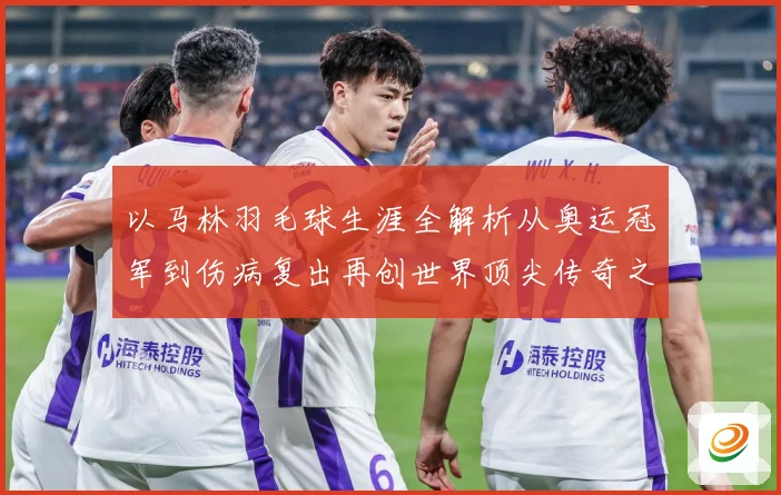 以马林羽毛球生涯全解析从奥运冠军到伤病复出再创世界顶尖传奇之路：最新赛事动态与深度分析