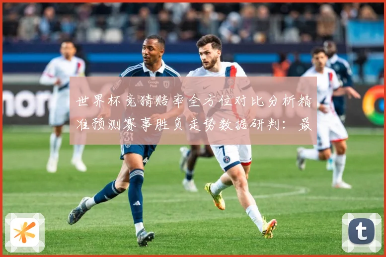 世界杯竞猜赔率全方位对比分析精准预测赛事胜负走势数据研判：最新赛事动态与深度分析