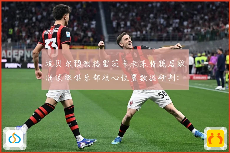 埃贝尔预测格雷茨卡未来将稳居欧洲顶级俱乐部核心位置数据研判：最新赛事动态与深度分析