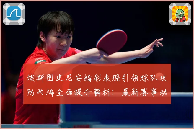 埃斯图皮尼安精彩表现引领球队攻防两端全面提升解析：最新赛事动态与深度分析