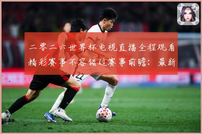 二零二六世界杯电视直播全程观看精彩赛事不容错过赛事前瞻：最新赛事动态与深度分析