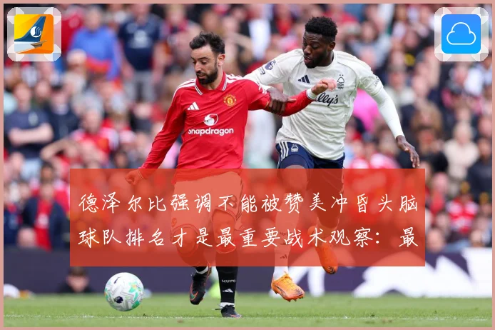德泽尔比强调不能被赞美冲昏头脑球队排名才是最重要战术观察：最新赛事动态与深度分析