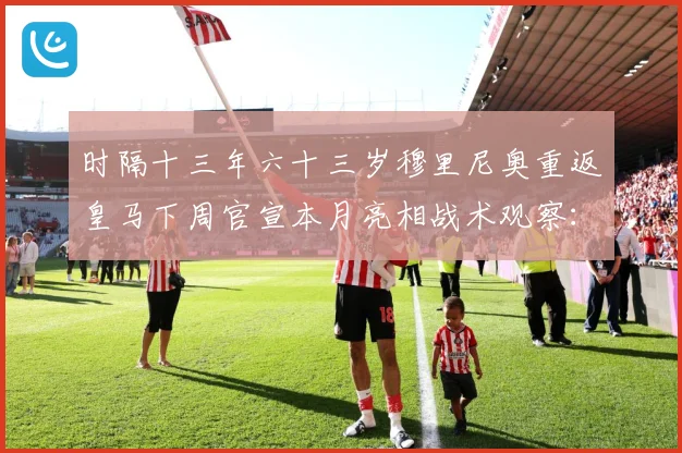 时隔十三年六十三岁穆里尼奥重返皇马下周官宣本月亮相战术观察：最新赛事动态与深度分析