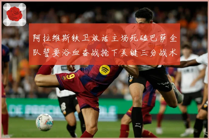 阿拉维斯铁卫放话主场死磕巴萨全队誓要浴血奋战抢下关键三分战术观察：最新赛事动态与深度分析