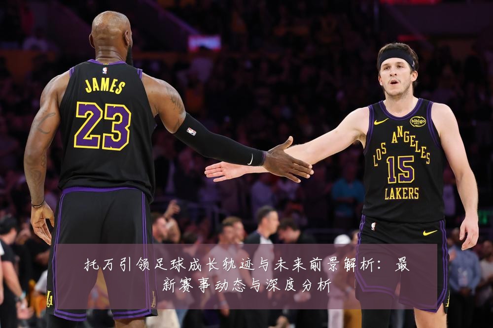 托万引领足球成长轨迹与未来前景解析：最新赛事动态与深度分析