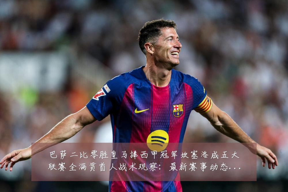 巴萨二比零胜皇马捧西甲冠军坎塞洛成五大联赛全满贯首人战术观察：最新赛事动态与深度分析
