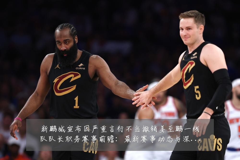 新鹏城宣布因严重言行不当撤销姜至鹏一线队队长职务赛事前瞻：最新赛事动态与深度分析
