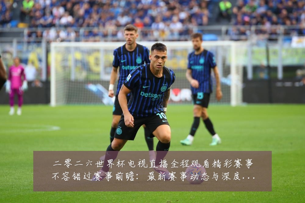 二零二六世界杯电视直播全程观看精彩赛事不容错过赛事前瞻：最新赛事动态与深度分析
