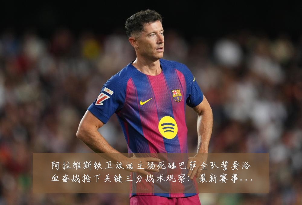阿拉维斯铁卫放话主场死磕巴萨全队誓要浴血奋战抢下关键三分战术观察:最新赛事动态与深度分析